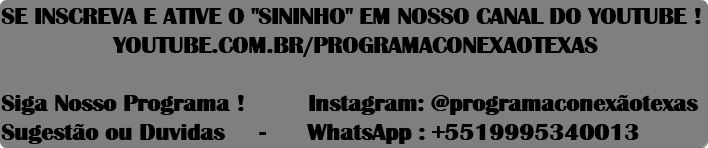 SE INSCREVA E ATIVE O "SININHO" EM NOSSO CANAL DO YOUTUBE ! YOUTUBE.COM.BR/PROGRAMACONEXAOTEXAS  Siga Nosso Programa ! Instagram: @programaconexãotexas Sugestão ou Duvidas - WhatsApp : +5519995340013